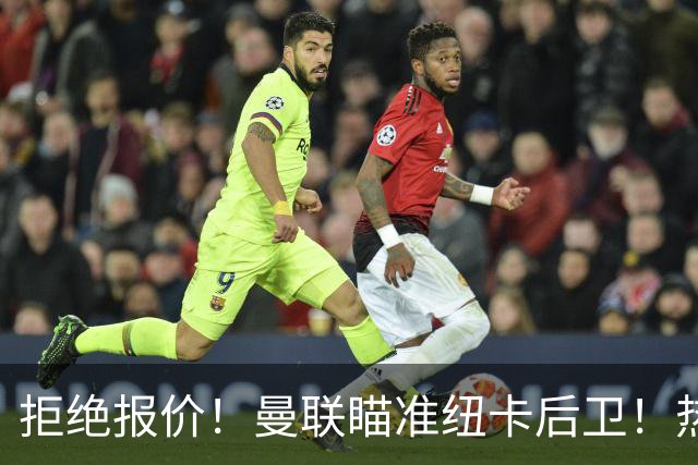 拒绝报价！曼联瞄准纽卡后卫！热刺追红军前锋！